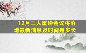 12月三大重磅会议将落地最新消息及时间是多长