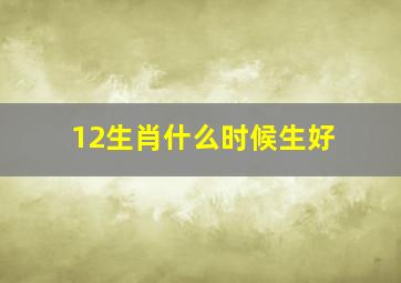 12生肖什么时候生好