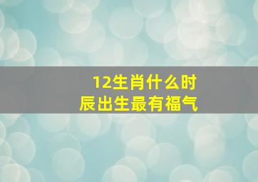 12生肖什么时辰出生最有福气