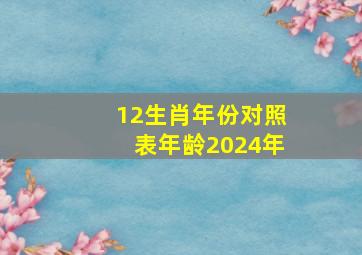 12生肖年份对照表年龄2024年