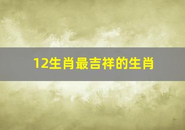 12生肖最吉祥的生肖