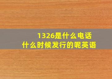 1326是什么电话什么时候发行的呢英语