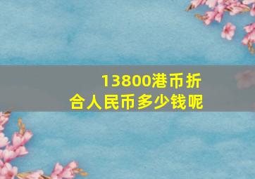 13800港币折合人民币多少钱呢