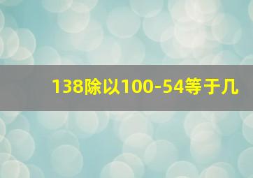 138除以100-54等于几