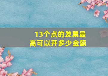 13个点的发票最高可以开多少金额