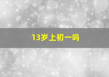 13岁上初一吗