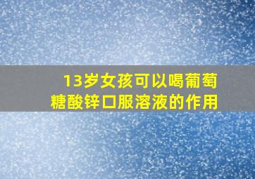 13岁女孩可以喝葡萄糖酸锌口服溶液的作用