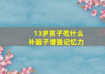 13岁孩子吃什么补脑子增强记忆力