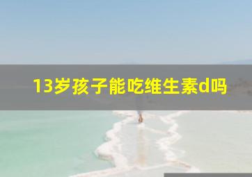 13岁孩子能吃维生素d吗