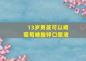 13岁男孩可以喝葡萄糖酸锌口服液