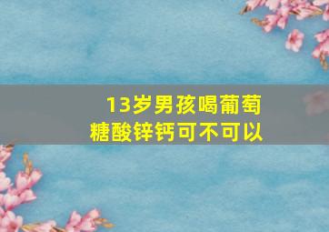 13岁男孩喝葡萄糖酸锌钙可不可以