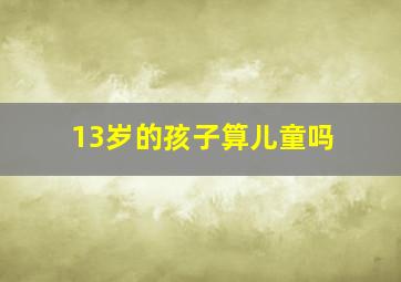 13岁的孩子算儿童吗