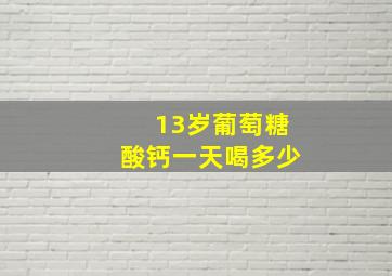 13岁葡萄糖酸钙一天喝多少