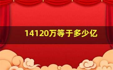 14120万等于多少亿