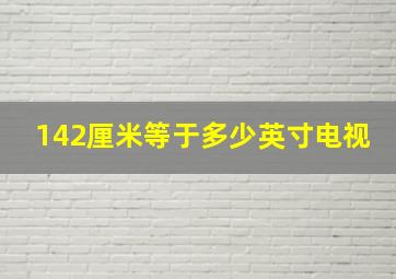 142厘米等于多少英寸电视