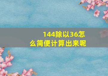 144除以36怎么简便计算出来呢