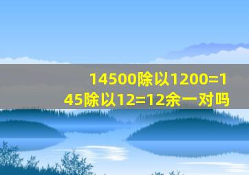 14500除以1200=145除以12=12余一对吗