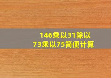 146乘以31除以73乘以75简便计算