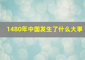 1480年中国发生了什么大事