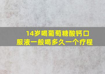 14岁喝葡萄糖酸钙口服液一般喝多久一个疗程