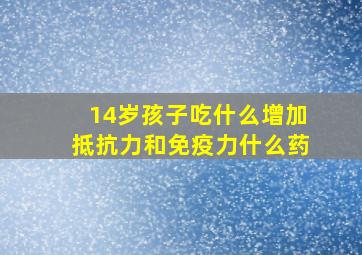 14岁孩子吃什么增加抵抗力和免疫力什么药