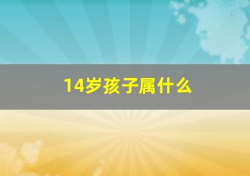 14岁孩子属什么