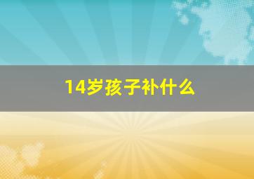 14岁孩子补什么