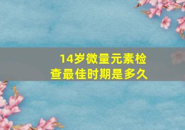 14岁微量元素检查最佳时期是多久