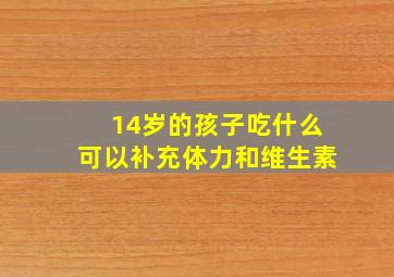 14岁的孩子吃什么可以补充体力和维生素