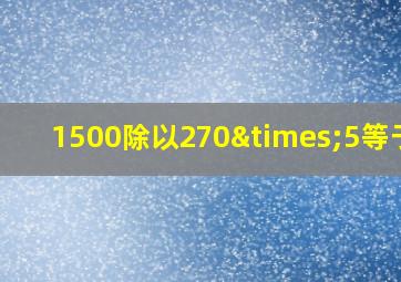 1500除以270×5等于几