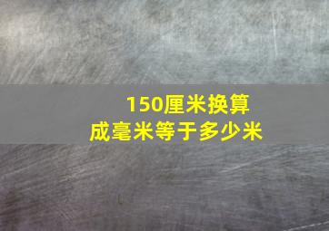 150厘米换算成毫米等于多少米