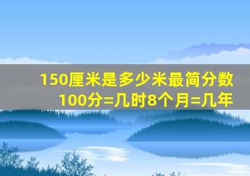 150厘米是多少米最简分数100分=几时8个月=几年