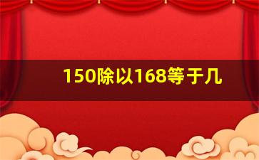 150除以168等于几