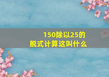 150除以25的脱式计算这叫什么