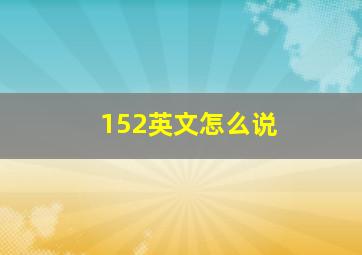 152英文怎么说