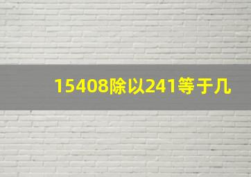 15408除以241等于几