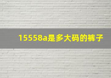 15558a是多大码的裤子