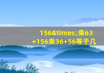 156×乘63+156乘36+56等于几