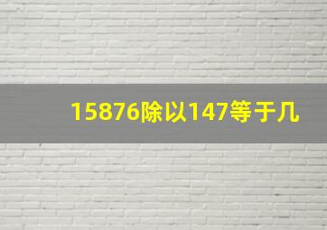 15876除以147等于几