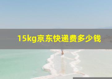 15kg京东快递费多少钱