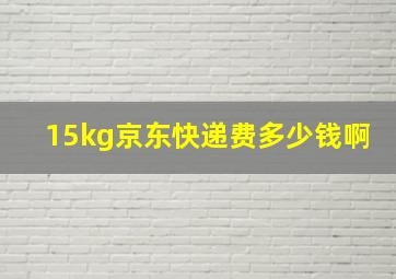 15kg京东快递费多少钱啊