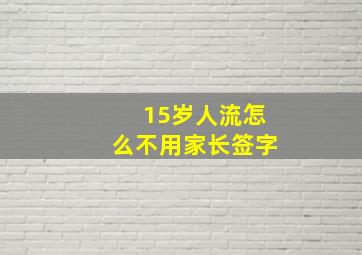 15岁人流怎么不用家长签字