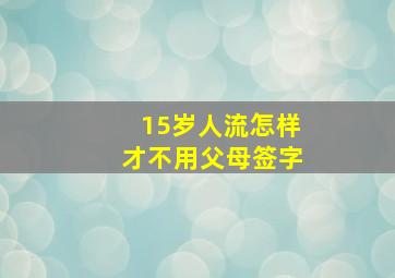 15岁人流怎样才不用父母签字