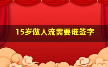 15岁做人流需要谁签字