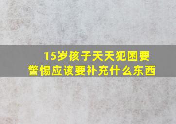 15岁孩子天天犯困要警惕应该要补充什么东西