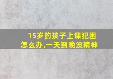 15岁的孩子上课犯困怎么办,一天到晚没精神