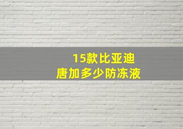 15款比亚迪唐加多少防冻液