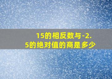 15的相反数与-2.5的绝对值的商是多少