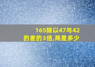 165除以47与42的差的3倍,商是多少