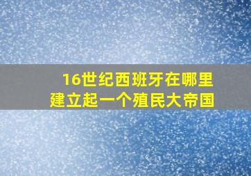 16世纪西班牙在哪里建立起一个殖民大帝国